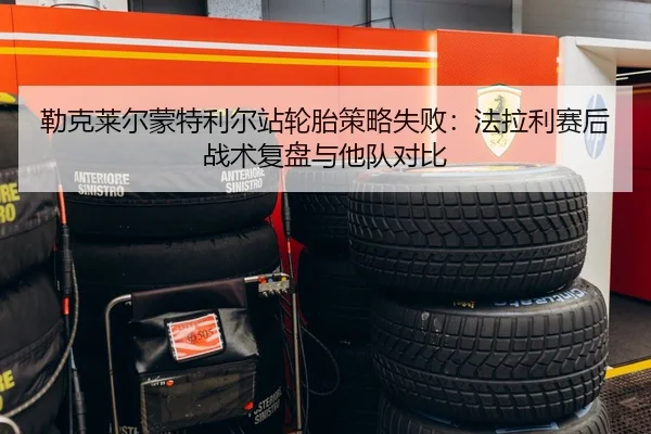 勒克莱尔蒙特利尔站轮胎策略失败：法拉利赛后战术复盘与他队对比